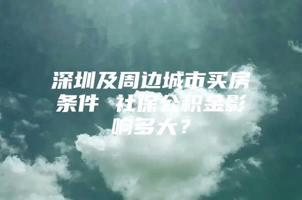 深圳及周邊城市買房條件 社保公積金影響多大？