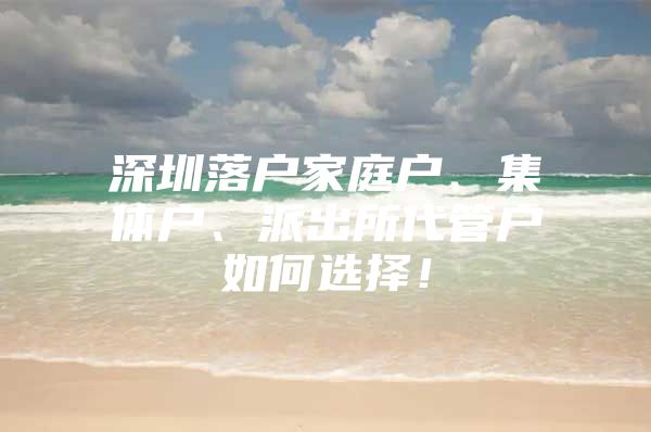 深圳落戶家庭戶、集體戶、派出所代管戶如何選擇！