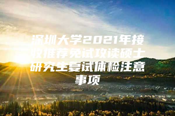 深圳大學(xué)2021年接收推薦免試攻讀碩士研究生復(fù)試體檢注意事項(xiàng)