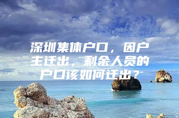 深圳集體戶口，因戶主遷出，剩余人員的戶口該如何遷出？