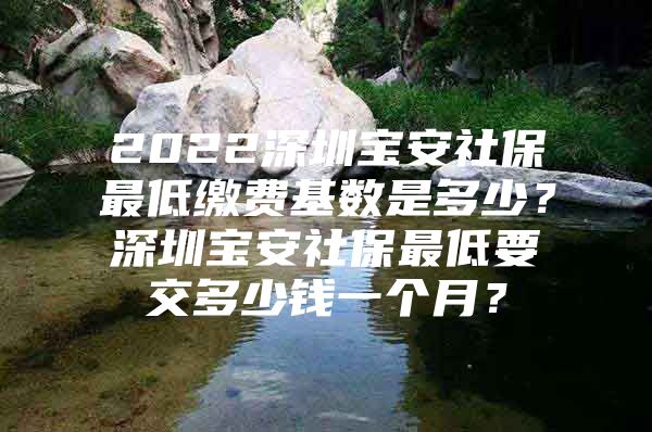 2022深圳寶安社保最低繳費基數(shù)是多少？深圳寶安社保最低要交多少錢一個月？