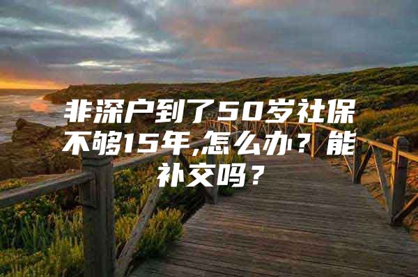 非深戶到了50歲社保不夠15年,怎么辦？能補交嗎？