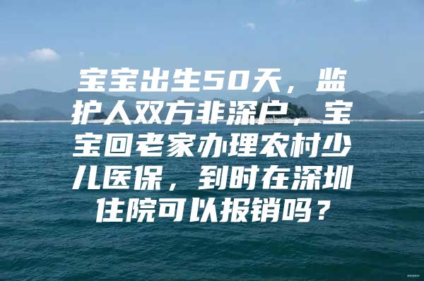 寶寶出生50天，監(jiān)護(hù)人雙方非深戶，寶寶回老家辦理農(nóng)村少兒醫(yī)保，到時(shí)在深圳住院可以報(bào)銷嗎？