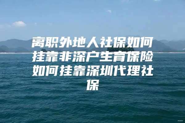 離職外地人社保如何掛靠非深戶生育保險(xiǎn)如何掛靠深圳代理社保