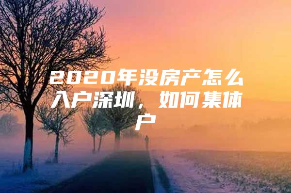 2020年沒房產(chǎn)怎么入戶深圳，如何集體戶