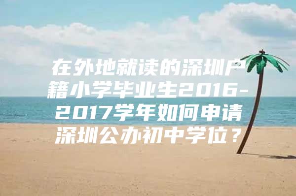 在外地就讀的深圳戶籍小學(xué)畢業(yè)生2016-2017學(xué)年如何申請(qǐng)深圳公辦初中學(xué)位？