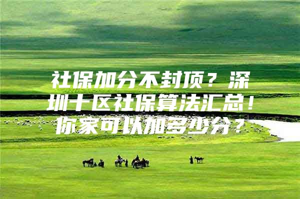 社保加分不封頂？深圳十區(qū)社保算法匯總！你家可以加多少分？