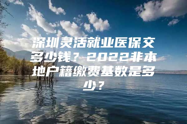 深圳靈活就業(yè)醫(yī)保交多少錢？2022非本地戶籍繳費(fèi)基數(shù)是多少？