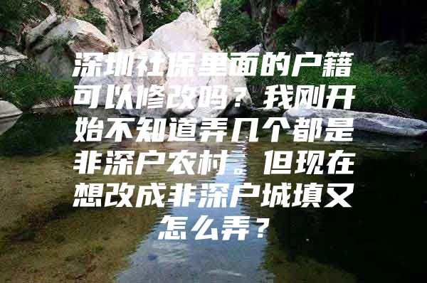 深圳社保里面的戶籍可以修改嗎？我剛開始不知道弄幾個(gè)都是非深戶農(nóng)村。但現(xiàn)在想改成非深戶城填又怎么弄？