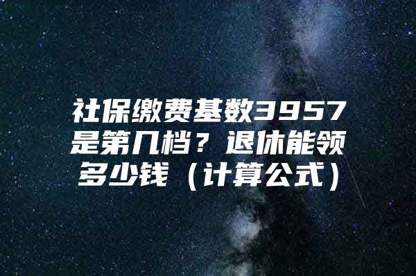 社保繳費基數(shù)3957是第幾檔？退休能領(lǐng)多少錢（計算公式）