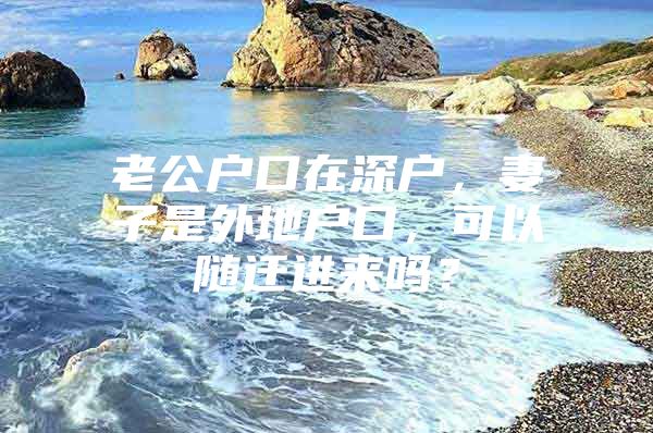 老公戶口在深戶，妻子是外地戶口，可以隨遷進來嗎？