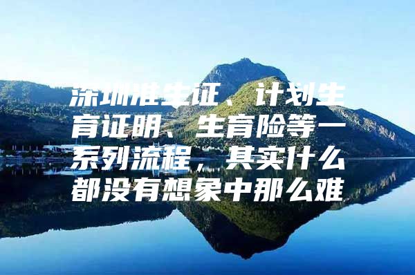 深圳準生證、計劃生育證明、生育險等一系列流程，其實什么都沒有想象中那么難