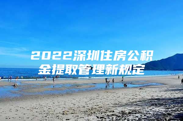 2022深圳住房公積金提取管理新規(guī)定