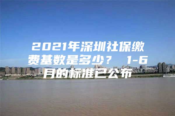 2021年深圳社保繳費(fèi)基數(shù)是多少？ 1-6月的標(biāo)準(zhǔn)已公布