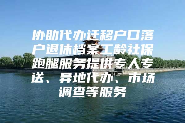 協(xié)助代辦遷移戶口落戶退休檔案工齡社保跑腿服務提供專人專送、異地代辦、市場調(diào)查等服務