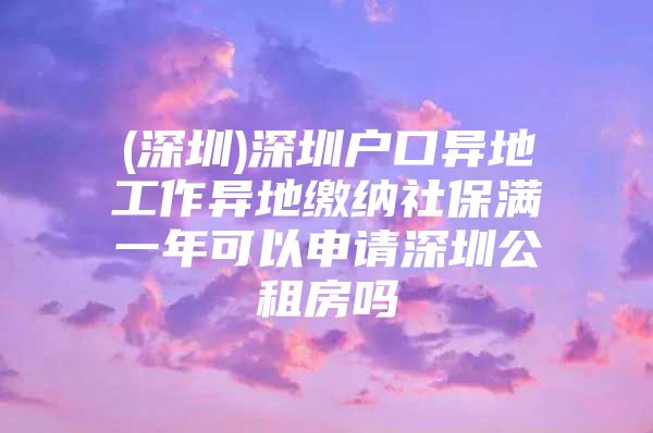 (深圳)深圳戶口異地工作異地繳納社保滿一年可以申請深圳公租房嗎