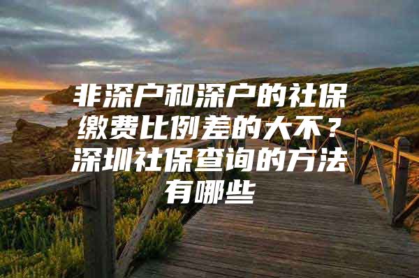 非深戶和深戶的社保繳費(fèi)比例差的大不？深圳社保查詢的方法有哪些