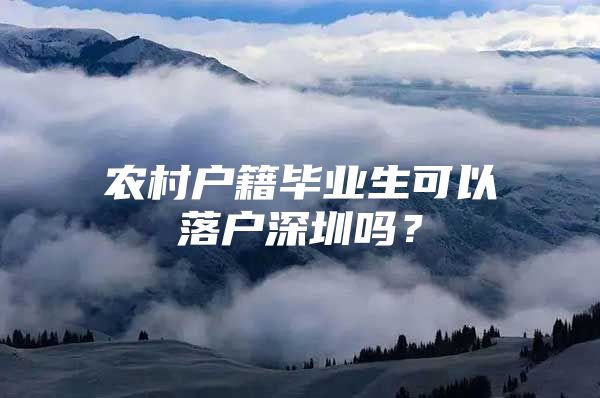 農(nóng)村戶籍畢業(yè)生可以落戶深圳嗎？