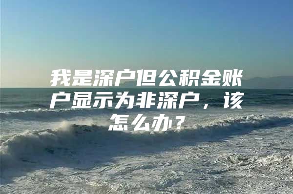 我是深戶但公積金賬戶顯示為非深戶，該怎么辦？