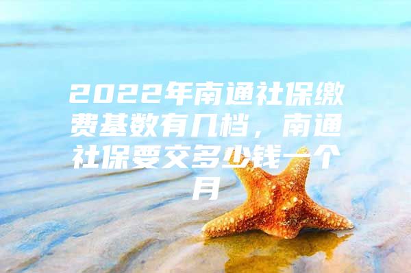 2022年南通社保繳費(fèi)基數(shù)有幾檔，南通社保要交多少錢一個(gè)月