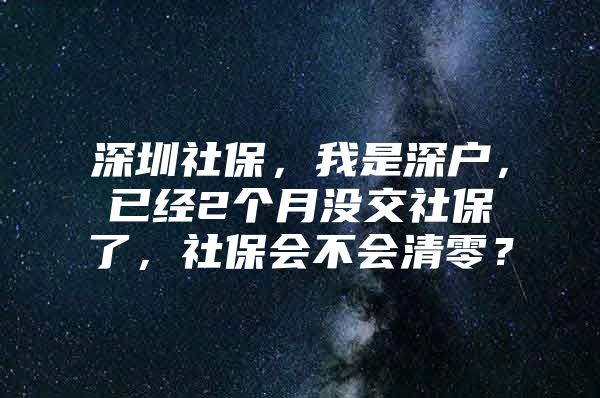 深圳社保，我是深戶，已經(jīng)2個(gè)月沒(méi)交社保了，社保會(huì)不會(huì)清零？