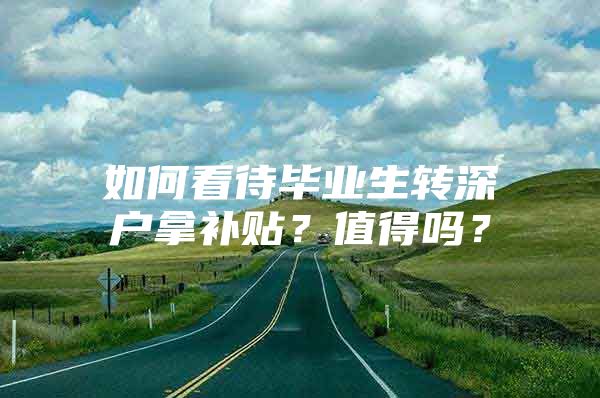 如何看待畢業(yè)生轉(zhuǎn)深戶拿補(bǔ)貼？值得嗎？