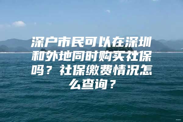 深戶市民可以在深圳和外地同時購買社保嗎？社保繳費情況怎么查詢？