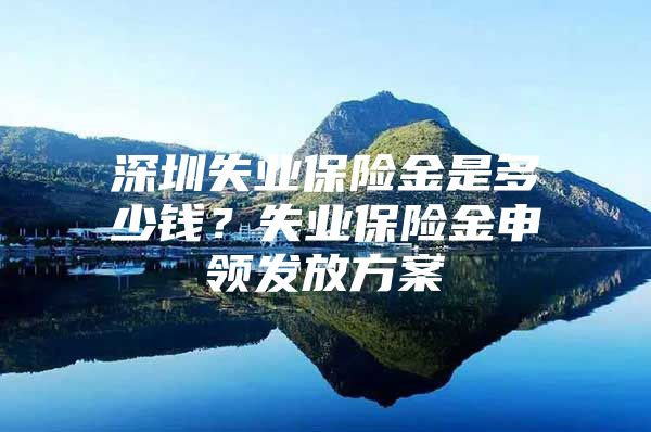 深圳失業(yè)保險金是多少錢？失業(yè)保險金申領(lǐng)發(fā)放方案