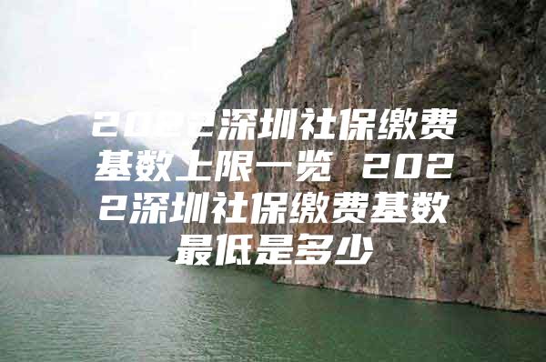 2022深圳社保繳費(fèi)基數(shù)上限一覽 2022深圳社保繳費(fèi)基數(shù)最低是多少