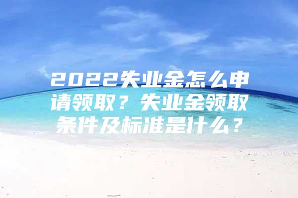 2022失業(yè)金怎么申請(qǐng)領(lǐng)取？失業(yè)金領(lǐng)取條件及標(biāo)準(zhǔn)是什么？