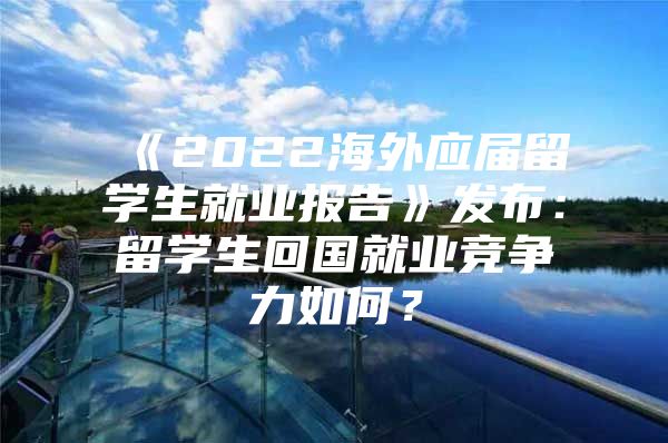 《2022海外應(yīng)屆留學(xué)生就業(yè)報(bào)告》發(fā)布：留學(xué)生回國就業(yè)競爭力如何？