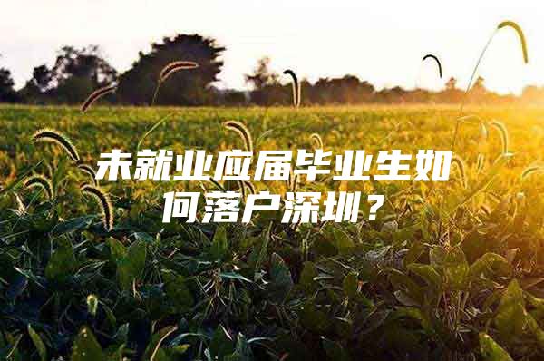 未就業(yè)應(yīng)屆畢業(yè)生如何落戶深圳？