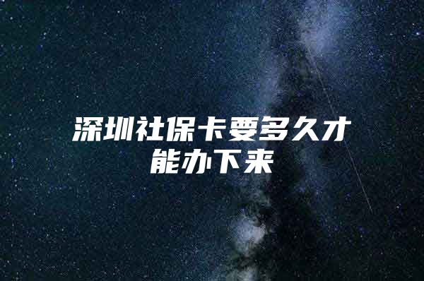 深圳社保卡要多久才能辦下來