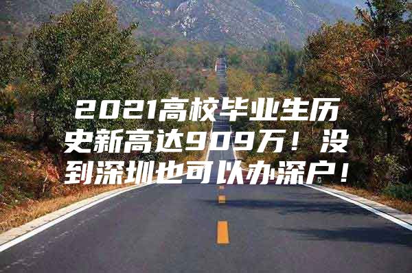 2021高校畢業(yè)生歷史新高達(dá)909萬(wàn)！沒(méi)到深圳也可以辦深戶(hù)！