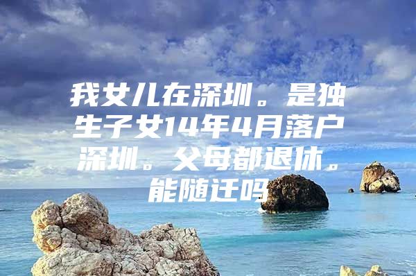 我女兒在深圳。是獨(dú)生子女14年4月落戶深圳。父母都退休。能隨遷嗎