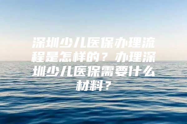 深圳少兒醫(yī)保辦理流程是怎樣的？辦理深圳少兒醫(yī)保需要什么材料？