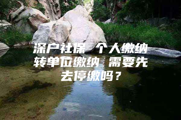 深戶社保 個人繳納轉(zhuǎn)單位繳納 需要先去停繳嗎？