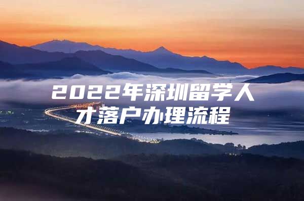 2022年深圳留學(xué)人才落戶辦理流程