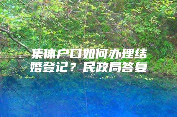 集體戶口如何辦理結(jié)婚登記？民政局答復(fù)