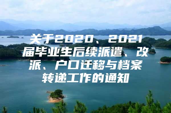 關(guān)于2020、2021屆畢業(yè)生后續(xù)派遣、改派、戶口遷移與檔案轉(zhuǎn)遞工作的通知