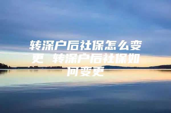 轉(zhuǎn)深戶后社保怎么變更 轉(zhuǎn)深戶后社保如何變更