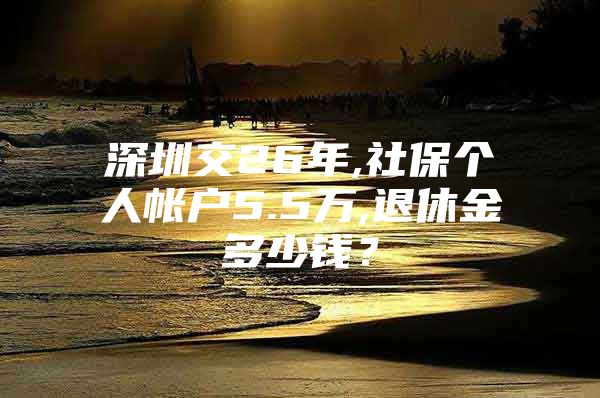 深圳交26年,社保個人帳戶5.5萬,退休金多少錢？