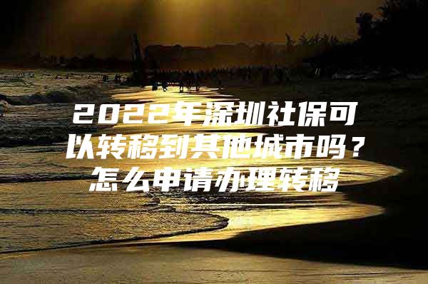 2022年深圳社?？梢赞D(zhuǎn)移到其他城市嗎？怎么申請辦理轉(zhuǎn)移