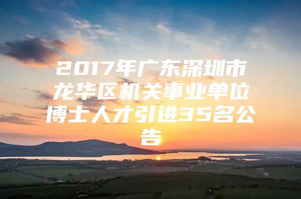 2017年廣東深圳市龍華區(qū)機關(guān)事業(yè)單位博士人才引進(jìn)35名公告