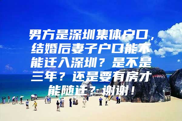 男方是深圳集體戶口，結(jié)婚后妻子戶口能不能遷入深圳？是不是三年？還是要有房才能隨遷？謝謝！