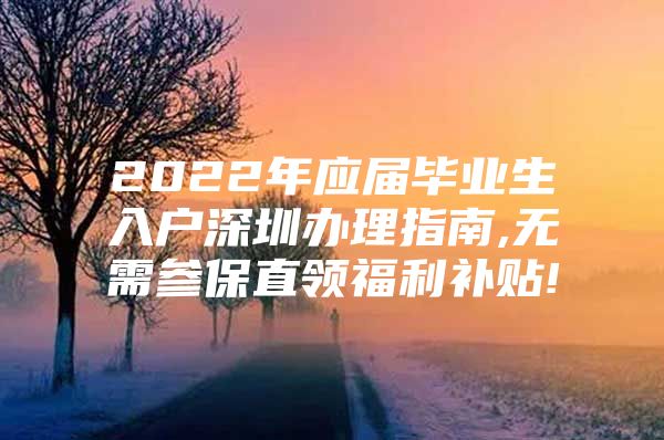 2022年應(yīng)屆畢業(yè)生入戶深圳辦理指南,無需參保直領(lǐng)福利補(bǔ)貼!