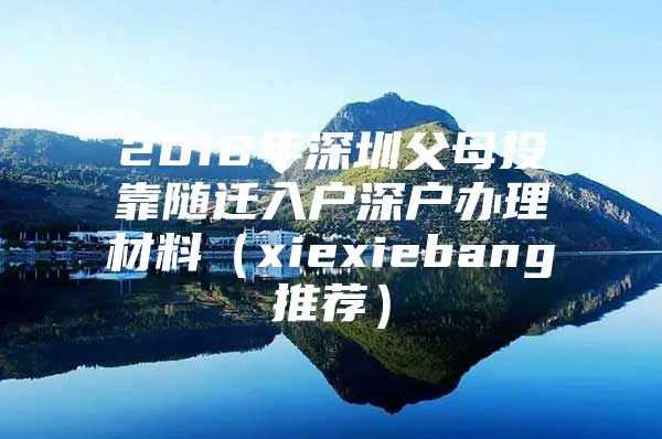 2018年深圳父母投靠隨遷入戶深戶辦理材料（xiexiebang推薦）