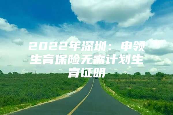 2022年深圳：申領生育保險無需計劃生育證明