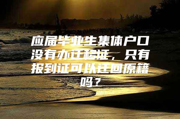 應(yīng)屆畢業(yè)生集體戶口沒有辦遷移證，只有報(bào)到證可以遷回原籍嗎？