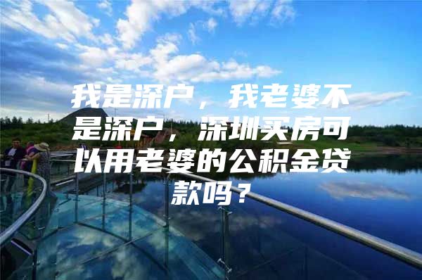 我是深戶，我老婆不是深戶，深圳買房可以用老婆的公積金貸款嗎？